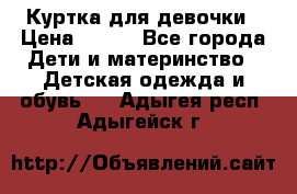 Куртка для девочки › Цена ­ 800 - Все города Дети и материнство » Детская одежда и обувь   . Адыгея респ.,Адыгейск г.